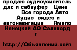 продаю аудиоусилитель длс и сабвуфер › Цена ­ 15 500 - Все города Авто » Аудио, видео и автонавигация   . Ямало-Ненецкий АО,Салехард г.